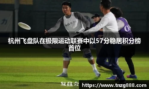 杭州飞盘队在极限运动联赛中以57分稳居积分榜首位
