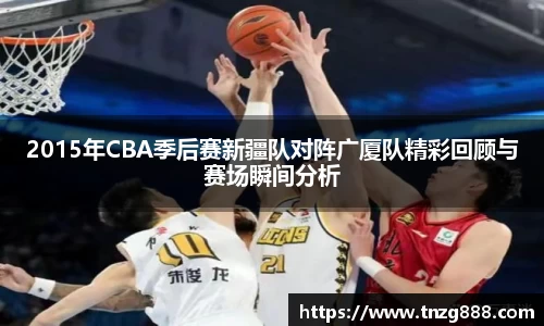 2015年CBA季后赛新疆队对阵广厦队精彩回顾与赛场瞬间分析