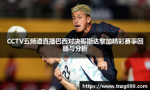 CCTV五频道直播巴西对决哥斯达黎加精彩赛事回顾与分析