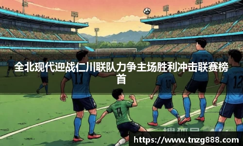 全北现代迎战仁川联队力争主场胜利冲击联赛榜首